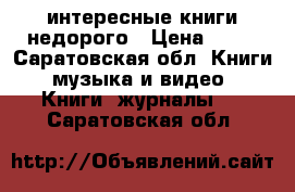 интересные книги недорого › Цена ­ 50 - Саратовская обл. Книги, музыка и видео » Книги, журналы   . Саратовская обл.